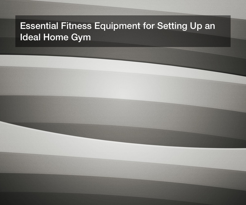 Essential Fitness Equipment for Setting Up an Ideal Home Gym