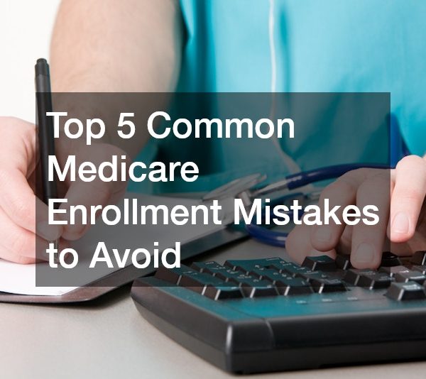 Top 5 Common Medicare Enrollment Mistakes to Avoid